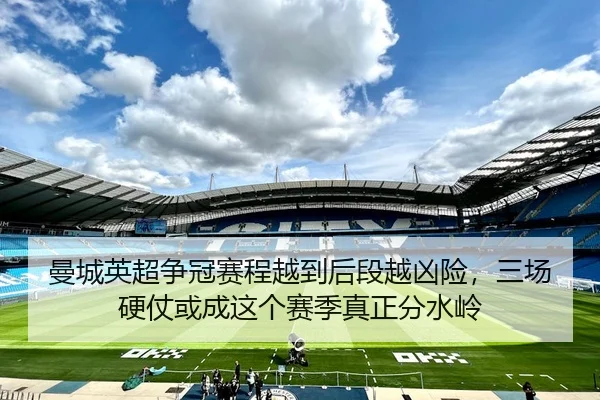 曼城英超争冠赛程越到后段越凶险，三场硬仗或成这个赛季真正分水岭